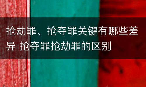 抢劫罪、抢夺罪关键有哪些差异 抢夺罪抢劫罪的区别