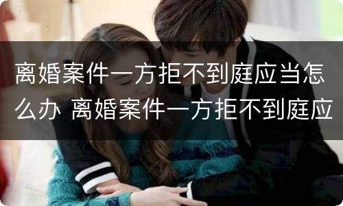 离婚案件一方拒不到庭应当怎么办 离婚案件一方拒不到庭应当怎么办呢
