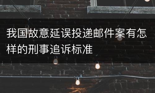我国故意延误投递邮件案有怎样的刑事追诉标准