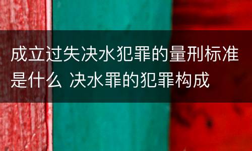成立过失决水犯罪的量刑标准是什么 决水罪的犯罪构成