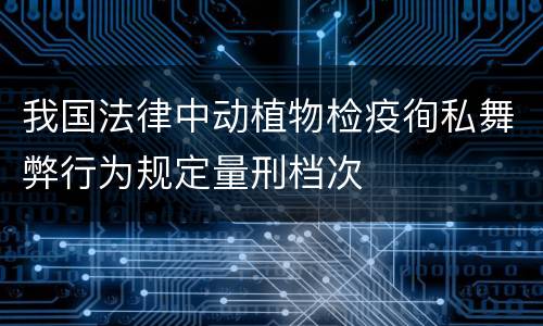 我国法律中动植物检疫徇私舞弊行为规定量刑档次