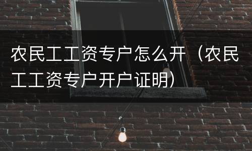 农民工工资专户怎么开（农民工工资专户开户证明）