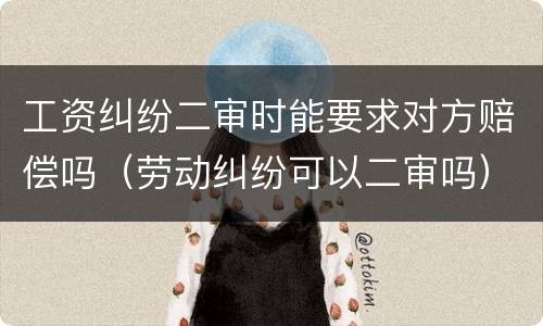 工资纠纷二审时能要求对方赔偿吗（劳动纠纷可以二审吗）