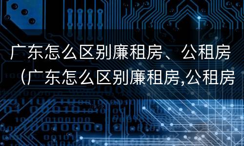 广东怎么区别廉租房、公租房（广东怎么区别廉租房,公租房和商品房）