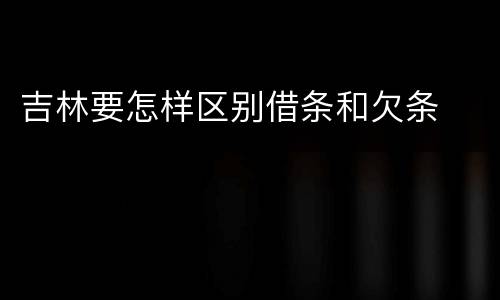 吉林要怎样区别借条和欠条