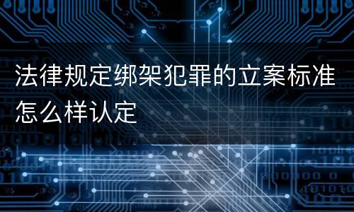 法律规定绑架犯罪的立案标准怎么样认定