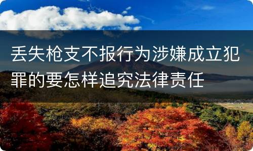 丢失枪支不报行为涉嫌成立犯罪的要怎样追究法律责任