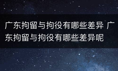 广东拘留与拘役有哪些差异 广东拘留与拘役有哪些差异呢