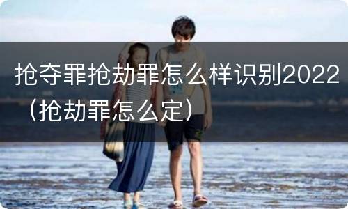 抢夺罪抢劫罪怎么样识别2022（抢劫罪怎么定）