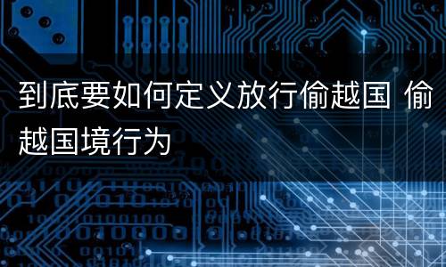 到底要如何定义放行偷越国 偷越国境行为