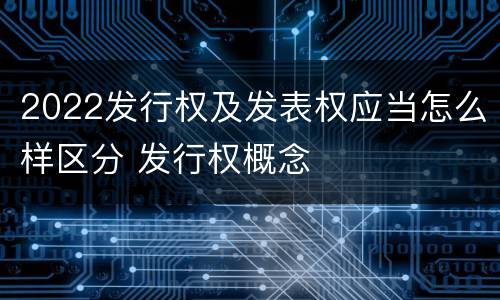 2022发行权及发表权应当怎么样区分 发行权概念