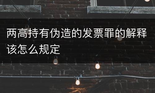 两高持有伪造的发票罪的解释该怎么规定