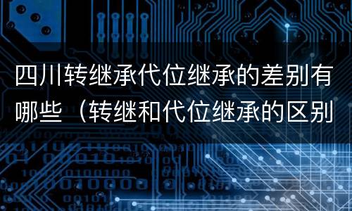 四川转继承代位继承的差别有哪些（转继和代位继承的区别）