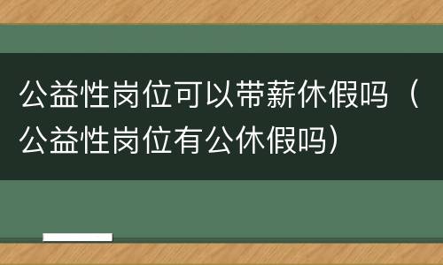 公益性岗位可以带薪休假吗（公益性岗位有公休假吗）