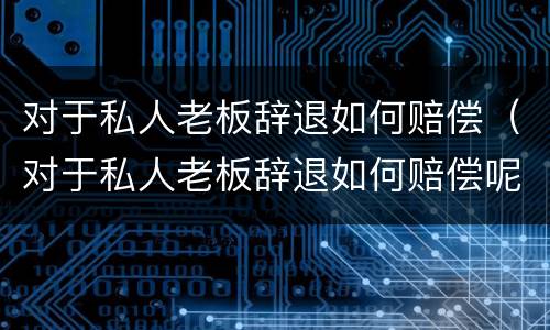 对于私人老板辞退如何赔偿（对于私人老板辞退如何赔偿呢）