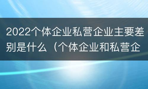 2022个体企业私营企业主要差别是什么（个体企业和私营企业的区别）