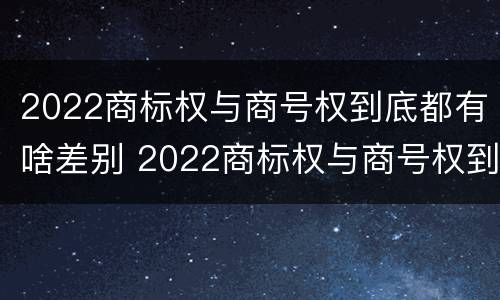 2022商标权与商号权到底都有啥差别 2022商标权与商号权到底都有啥差别呢