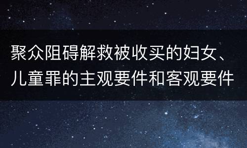 聚众阻碍解救被收买的妇女、儿童罪的主观要件和客观要件