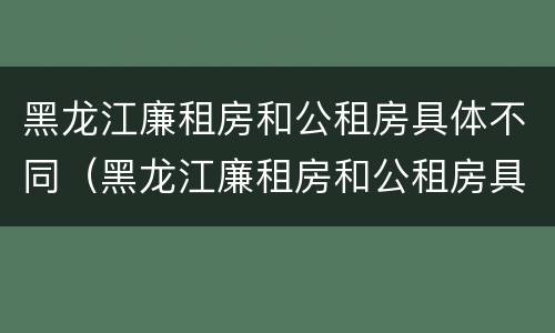 黑龙江廉租房和公租房具体不同（黑龙江廉租房和公租房具体不同在哪）