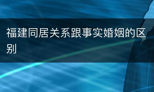 福建同居关系跟事实婚姻的区别