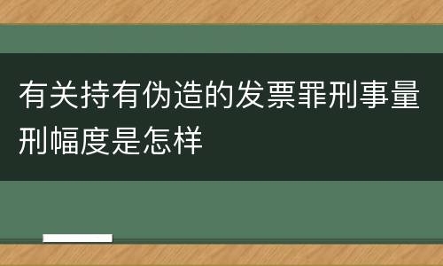 有关持有伪造的发票罪刑事量刑幅度是怎样