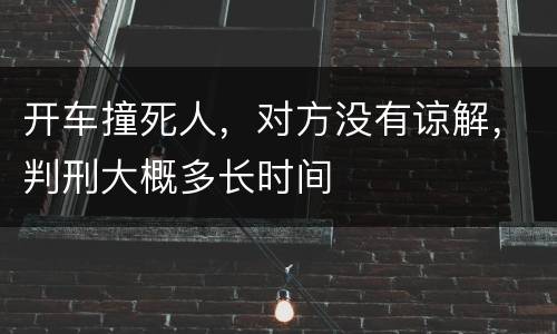 开车撞死人，对方没有谅解，判刑大概多长时间