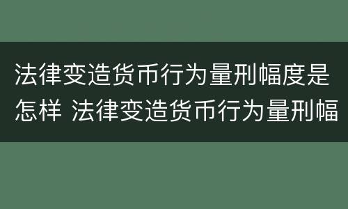 法律变造货币行为量刑幅度是怎样 法律变造货币行为量刑幅度是怎样定的