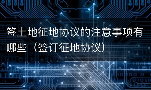 签土地征地协议的注意事项有哪些（签订征地协议）