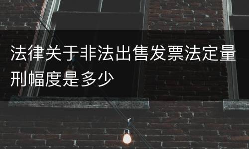 法律关于非法出售发票法定量刑幅度是多少
