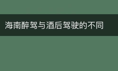 海南醉驾与酒后驾驶的不同