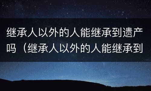 继承人以外的人能继承到遗产吗（继承人以外的人能继承到遗产吗）