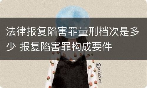 法律报复陷害罪量刑档次是多少 报复陷害罪构成要件