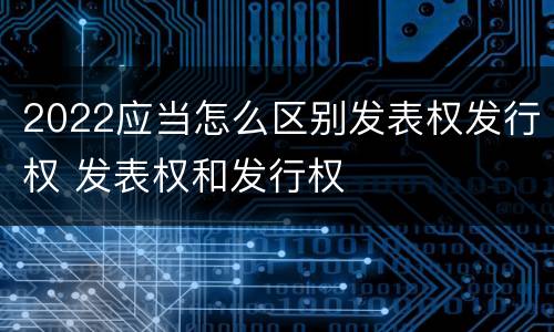 2022应当怎么区别发表权发行权 发表权和发行权