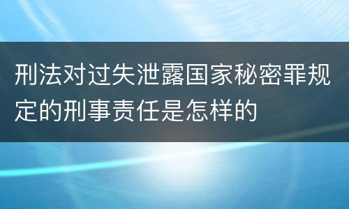 刑法对过失泄露国家秘密罪规定的刑事责任是怎样的