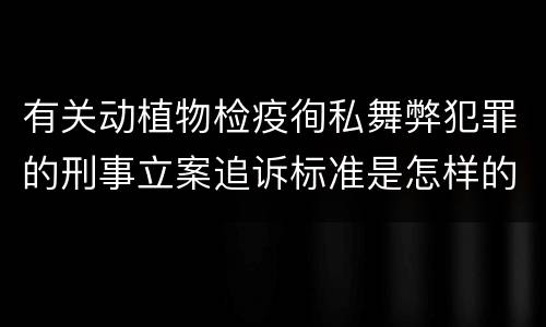 有关动植物检疫徇私舞弊犯罪的刑事立案追诉标准是怎样的