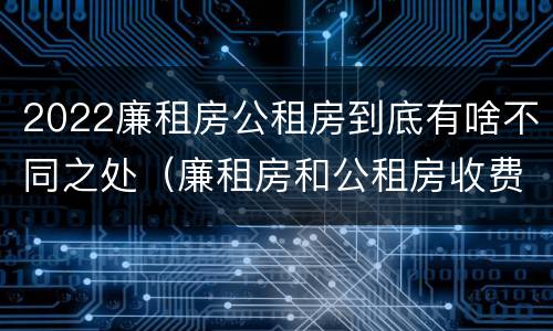 2022廉租房公租房到底有啥不同之处（廉租房和公租房收费标准）