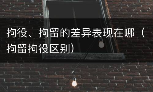 拘役、拘留的差异表现在哪（拘留拘役区别）