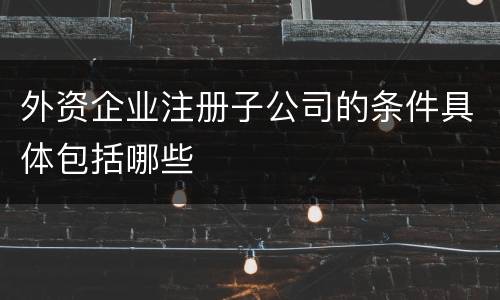 外资企业注册子公司的条件具体包括哪些