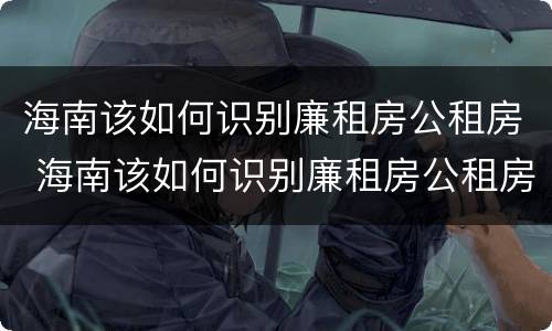 海南该如何识别廉租房公租房 海南该如何识别廉租房公租房名单