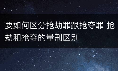 要如何区分抢劫罪跟抢夺罪 抢劫和抢夺的量刑区别