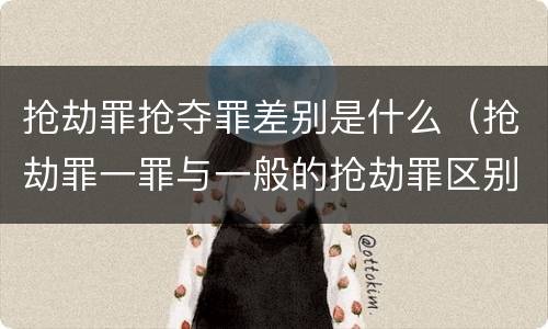 抢劫罪抢夺罪差别是什么（抢劫罪一罪与一般的抢劫罪区别）