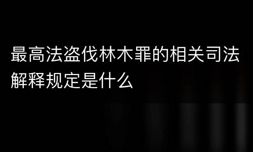 最高法盗伐林木罪的相关司法解释规定是什么