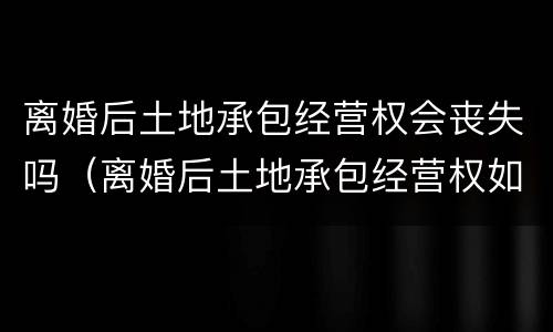 离婚后土地承包经营权会丧失吗（离婚后土地承包经营权如何处理）
