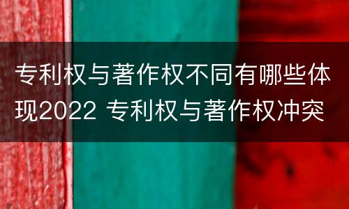专利权与著作权不同有哪些体现2022 专利权与著作权冲突