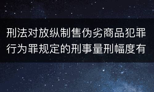 刑法对放纵制售伪劣商品犯罪行为罪规定的刑事量刑幅度有哪些