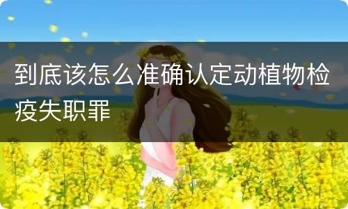 到底该怎么准确认定动植物检疫失职罪