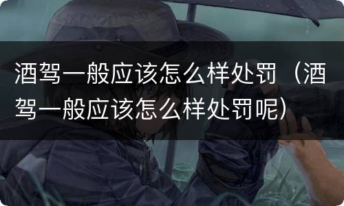 酒驾一般应该怎么样处罚（酒驾一般应该怎么样处罚呢）