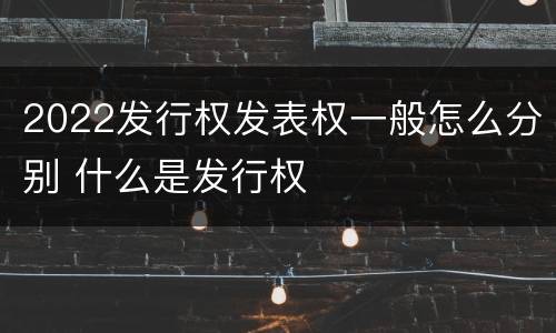 2022发行权发表权一般怎么分别 什么是发行权