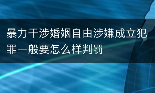 暴力干涉婚姻自由涉嫌成立犯罪一般要怎么样判罚