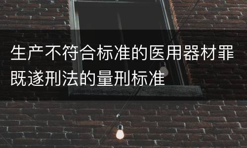 生产不符合标准的医用器材罪既遂刑法的量刑标准